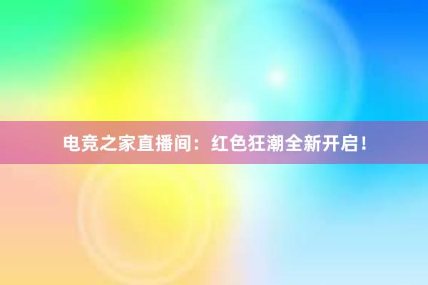 电竞之家直播间：红色狂潮全新开启！