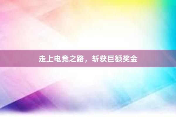 走上电竞之路，斩获巨额奖金