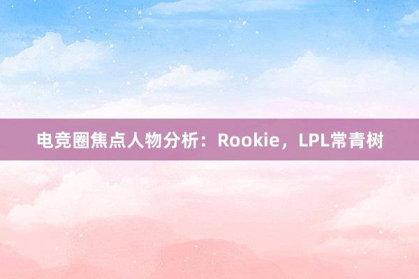 电竞圈焦点人物分析：Rookie，LPL常青树