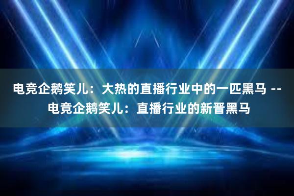 电竞企鹅笑儿：大热的直播行业中的一匹黑马 -- 电竞企鹅笑儿：直播行业的新晋黑马