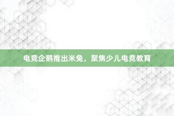 电竞企鹅推出米兔，聚焦少儿电竞教育