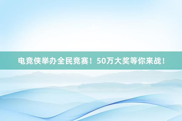 电竞侠举办全民竞赛！50万大奖等你来战！