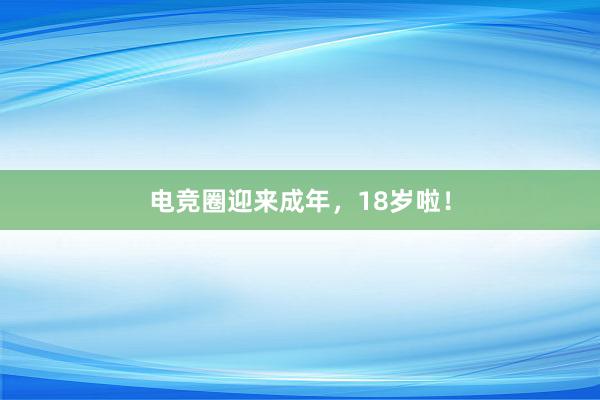 电竞圈迎来成年，18岁啦！