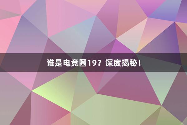 谁是电竞圈19？深度揭秘！