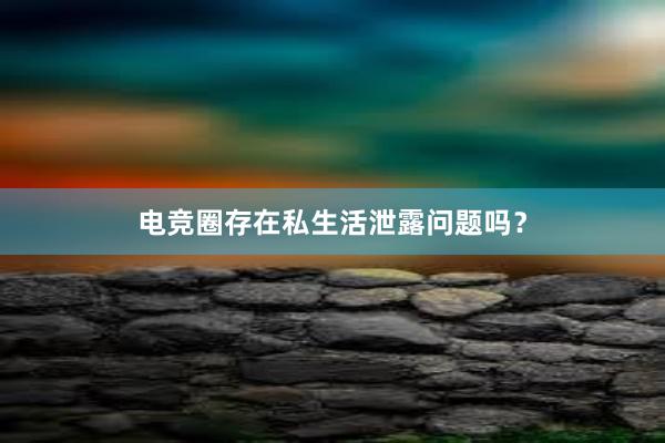 电竞圈存在私生活泄露问题吗？