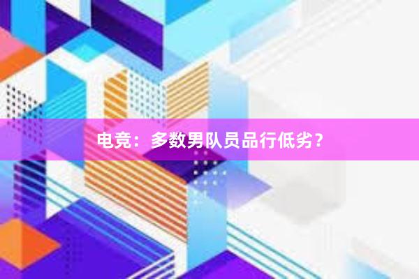 电竞：多数男队员品行低劣？