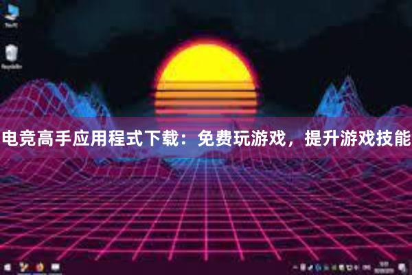 电竞高手应用程式下载：免费玩游戏，提升游戏技能