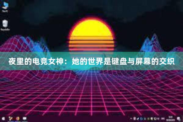 夜里的电竞女神：她的世界是键盘与屏幕的交织