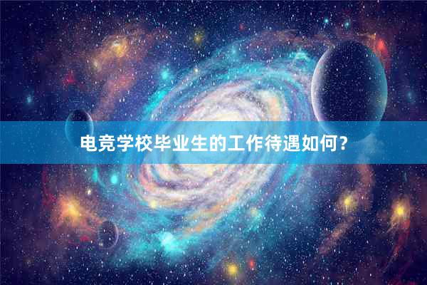 电竞学校毕业生的工作待遇如何？