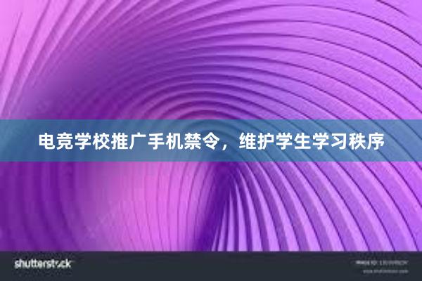 电竞学校推广手机禁令，维护学生学习秩序