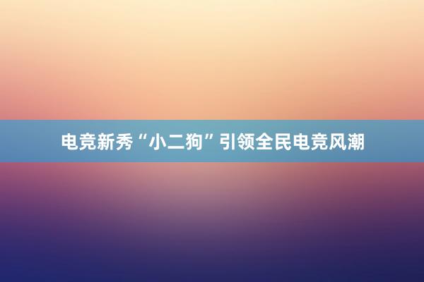 电竞新秀“小二狗”引领全民电竞风潮