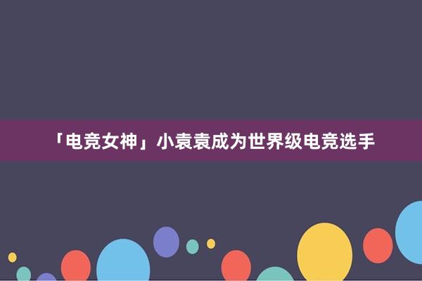 「电竞女神」小袁袁成为世界级电竞选手