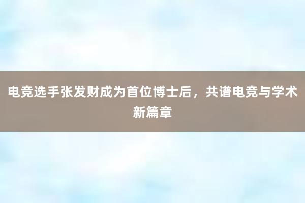 电竞选手张发财成为首位博士后，共谱电竞与学术新篇章