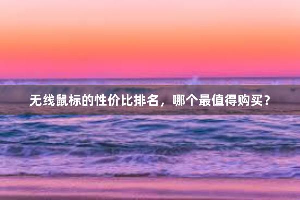 无线鼠标的性价比排名，哪个最值得购买？