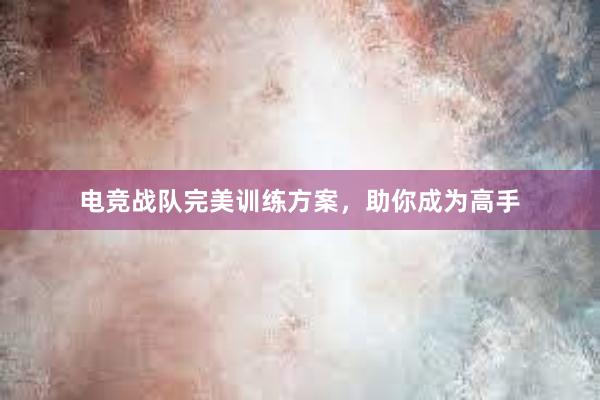 电竞战队完美训练方案，助你成为高手