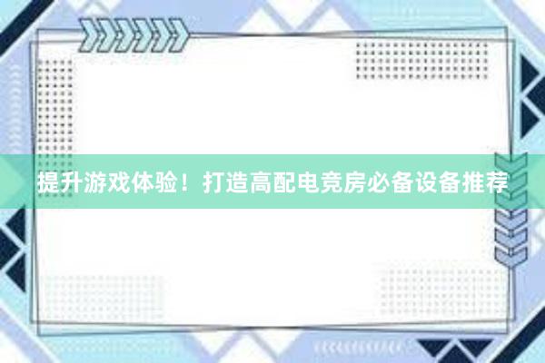 提升游戏体验！打造高配电竞房必备设备推荐