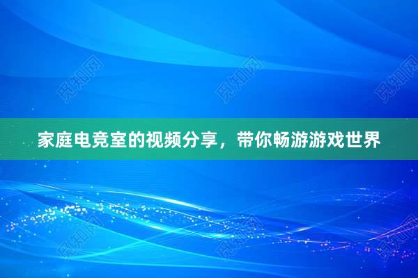 家庭电竞室的视频分享，带你畅游游戏世界