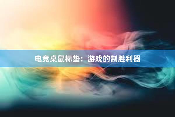 电竞桌鼠标垫：游戏的制胜利器