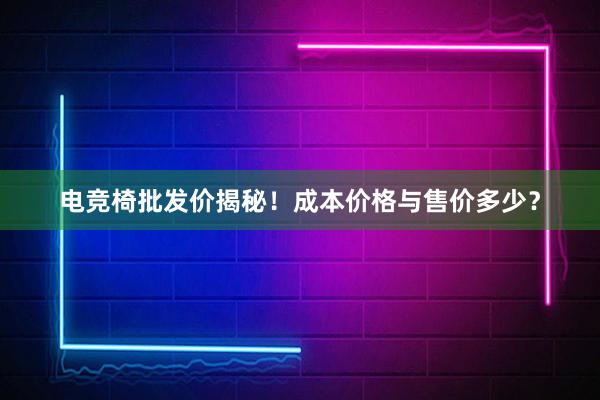 电竞椅批发价揭秘！成本价格与售价多少？