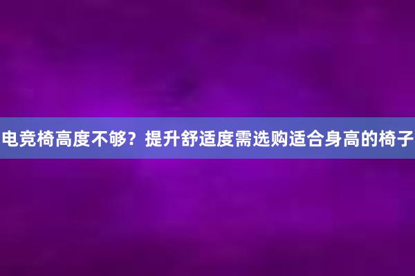 电竞椅高度不够？提升舒适度需选购适合身高的椅子