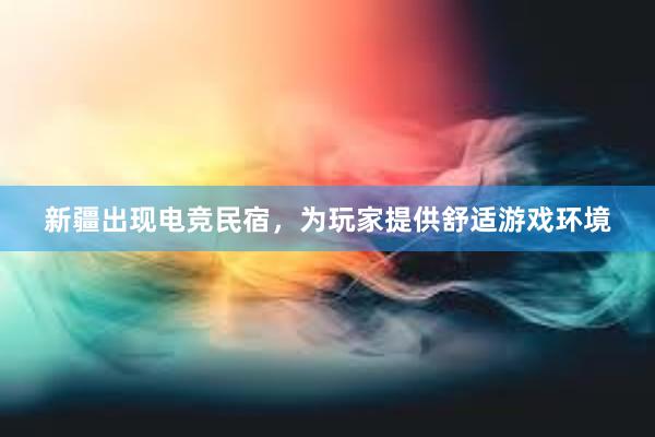 新疆出现电竞民宿，为玩家提供舒适游戏环境