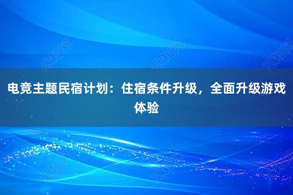 电竞主题民宿计划：住宿条件升级，全面升级游戏体验