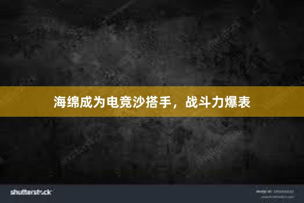 海绵成为电竞沙搭手，战斗力爆表