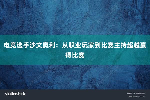 电竞选手沙文奥利：从职业玩家到比赛主持超越赢得比赛