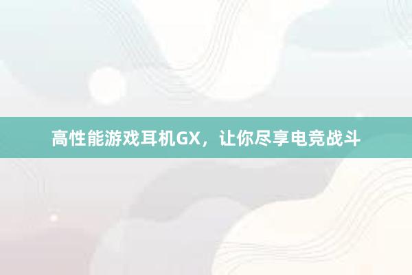 高性能游戏耳机GX，让你尽享电竞战斗