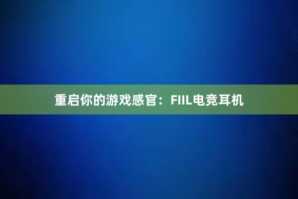 重启你的游戏感官：FIIL电竞耳机