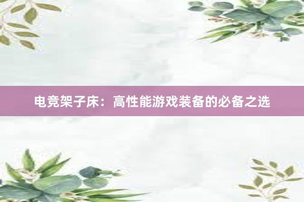 电竞架子床：高性能游戏装备的必备之选