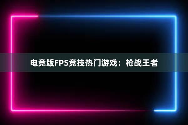 电竞版FPS竞技热门游戏：枪战王者