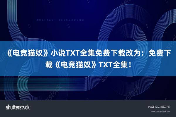 《电竞猫奴》小说TXT全集免费下载改为：免费下载《电竞猫奴》TXT全集！