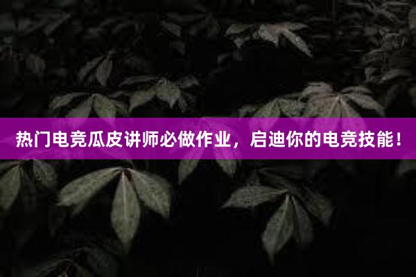 热门电竞瓜皮讲师必做作业，启迪你的电竞技能！