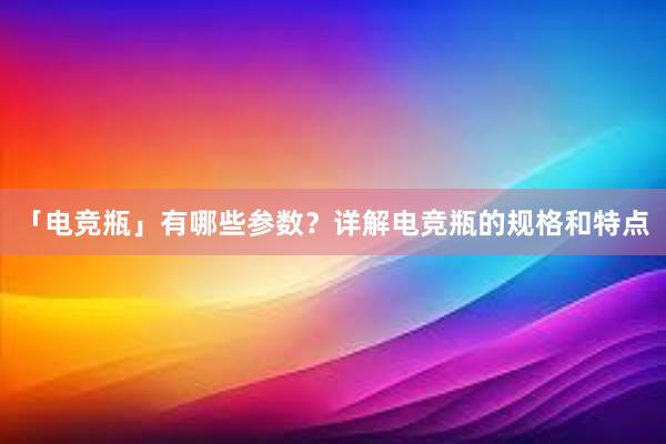 「电竞瓶」有哪些参数？详解电竞瓶的规格和特点