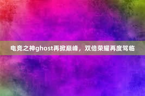 电竞之神ghost再掀巅峰，双倍荣耀再度驾临