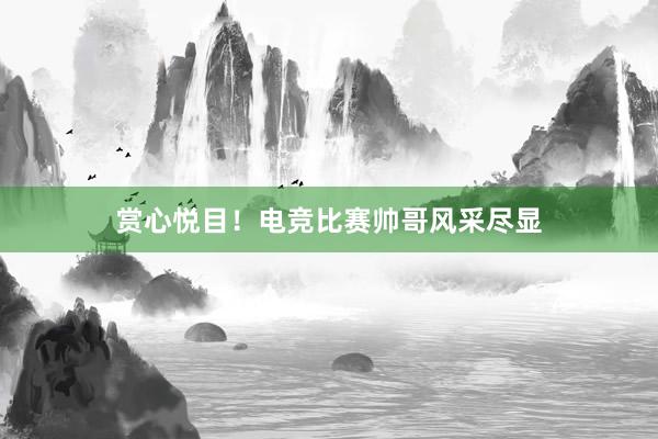 赏心悦目！电竞比赛帅哥风采尽显