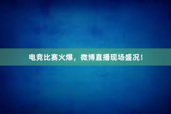 电竞比赛火爆，微博直播现场盛况！