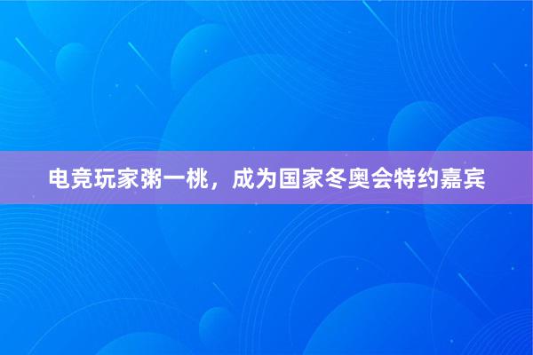 电竞玩家粥一桃，成为国家冬奥会特约嘉宾