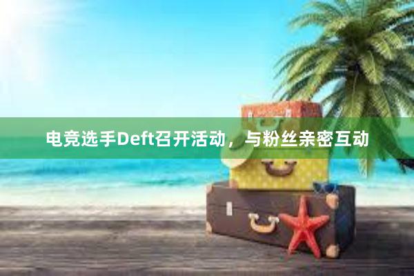 电竞选手Deft召开活动，与粉丝亲密互动