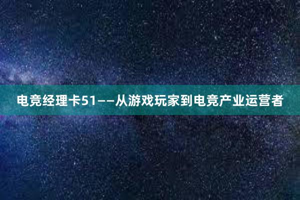 电竞经理卡51——从游戏玩家到电竞产业运营者