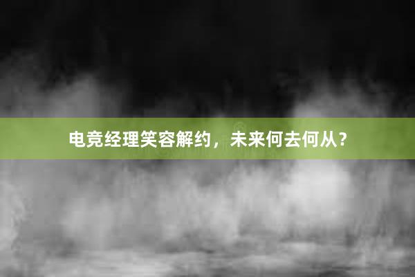 电竞经理笑容解约，未来何去何从？