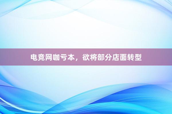 电竞网咖亏本，欲将部分店面转型