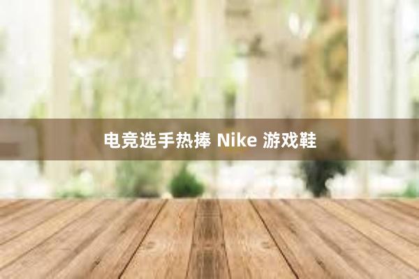 电竞选手热捧 Nike 游戏鞋