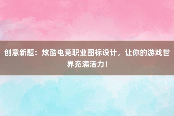 创意新题：炫酷电竞职业图标设计，让你的游戏世界充满活力！