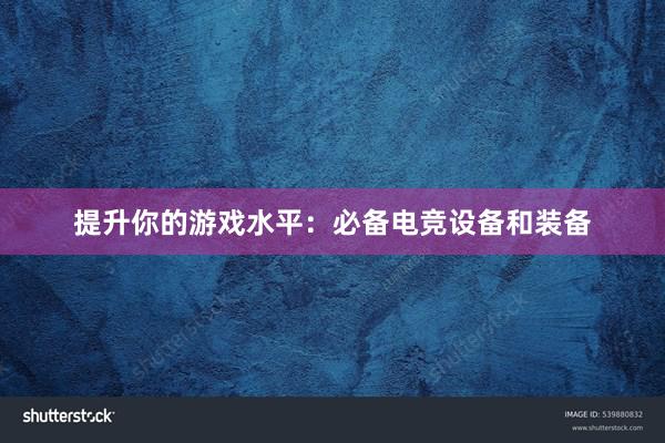 提升你的游戏水平：必备电竞设备和装备