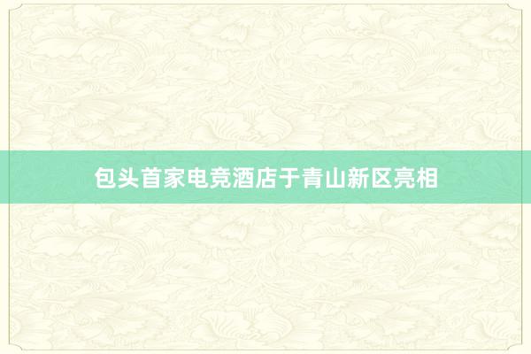 包头首家电竞酒店于青山新区亮相