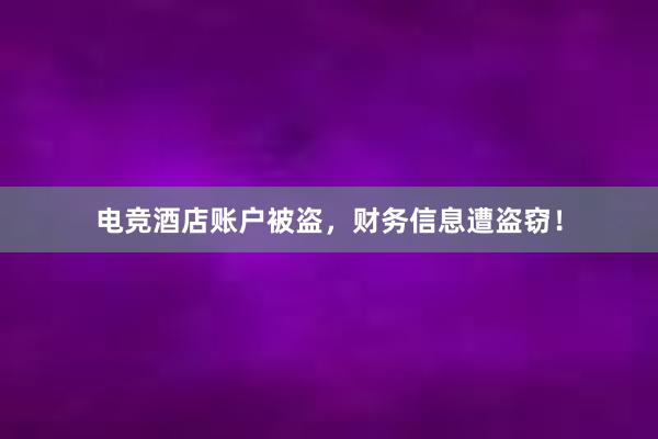 电竞酒店账户被盗，财务信息遭盗窃！