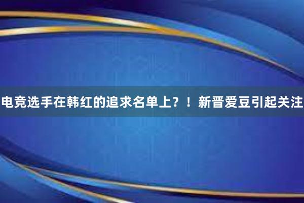 电竞选手在韩红的追求名单上？！新晋爱豆引起关注