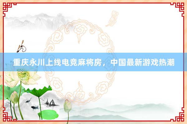 重庆永川上线电竞麻将房，中国最新游戏热潮